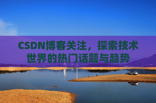 CSDN博客关注，探索技术世界的热门话题与趋势