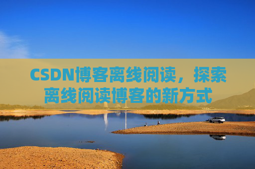 CSDN博客离线阅读,探索离线阅读博客的新方式